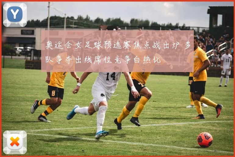 奥运会女足球预选赛焦点战出炉 多队争夺出线席位竞争白热化