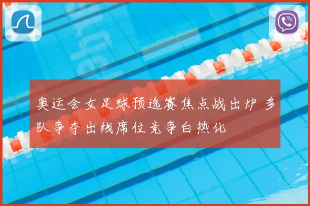 奥运会女足球预选赛焦点战出炉 多队争夺出线席位竞争白热化