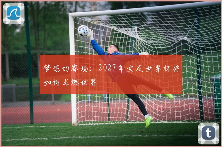 梦想的赛场：2027年女足世界杯将如何点燃世界