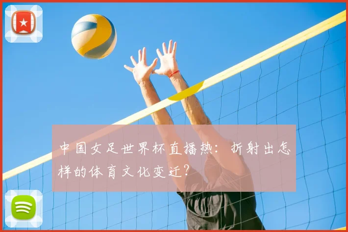 中国女足世界杯直播热：折射出怎样的体育文化变迁？