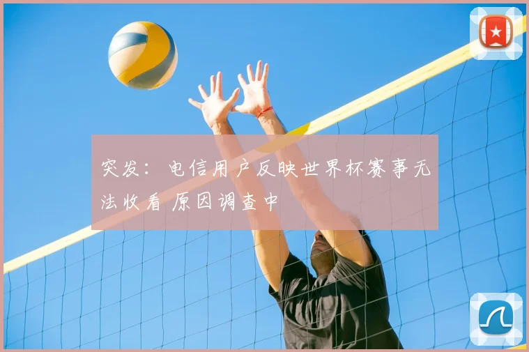 突发:电信用户反映世界杯赛事无法收看 原因调查中