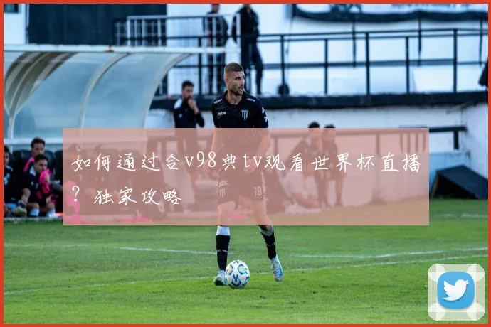 如何通过合v98典tv观看世界杯直播?独家攻略