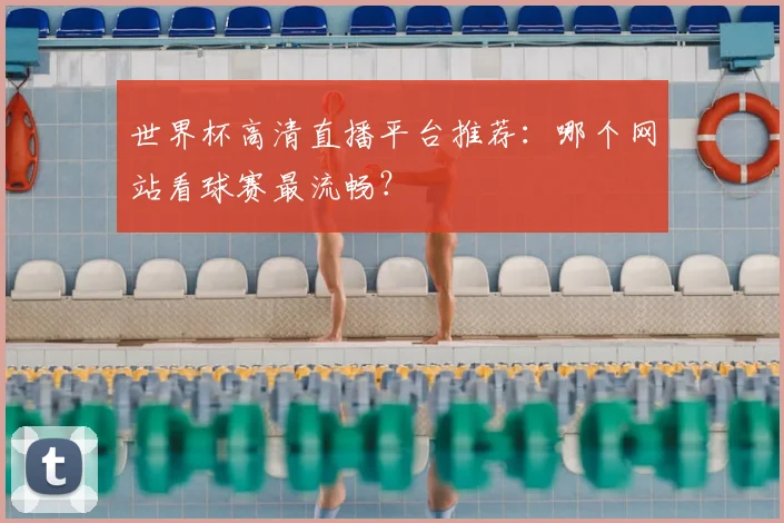 世界杯高清直播平台推荐:哪个网站看球赛最流畅?