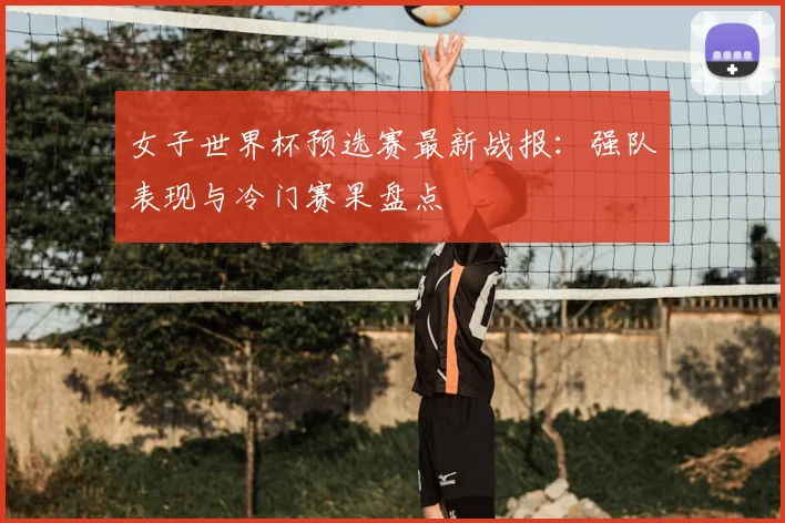 女子世界杯预选赛最新战报：强队表现与冷门赛果盘点
