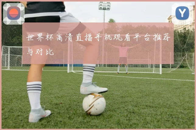 世界杯高清直播手机观看平台推荐与对比