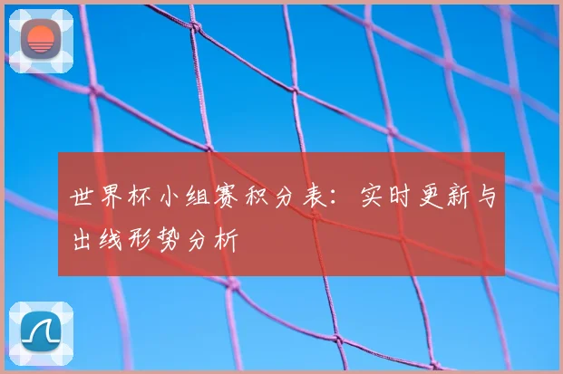 世界杯小组赛积分表:实时更新与出线形势分析