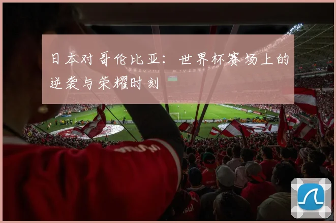 日本对哥伦比亚:世界杯赛场上的逆袭与荣耀时刻