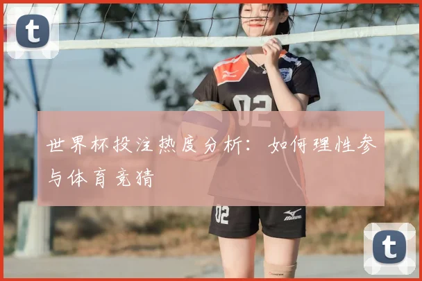 世界杯投注热度分析:如何理性参与体育竞猜
