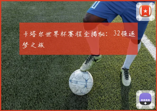 卡塔尔世界杯赛程全揭秘：32强逐梦之旅