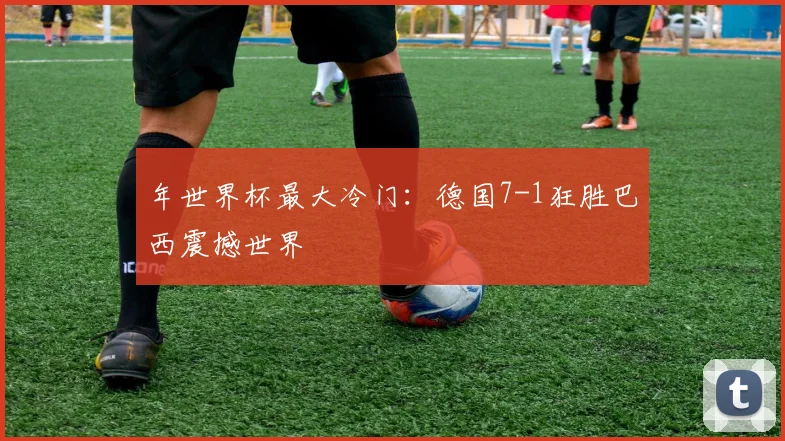 年世界杯最大冷门：德国7-1狂胜巴西震撼世界