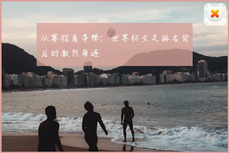 从赛程看争锋:世界杯女足排名背后的激烈角逐