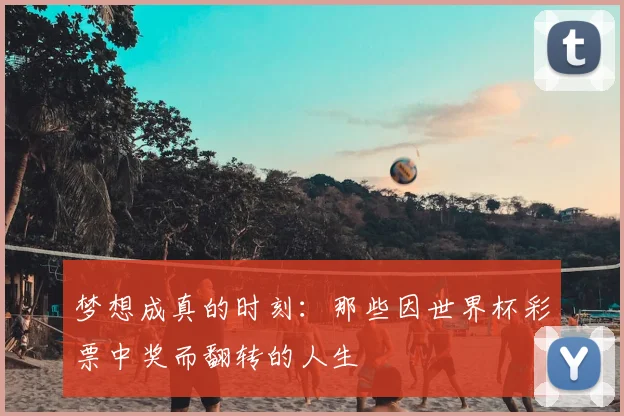梦想成真的时刻：那些因世界杯彩票中奖而翻转的人生