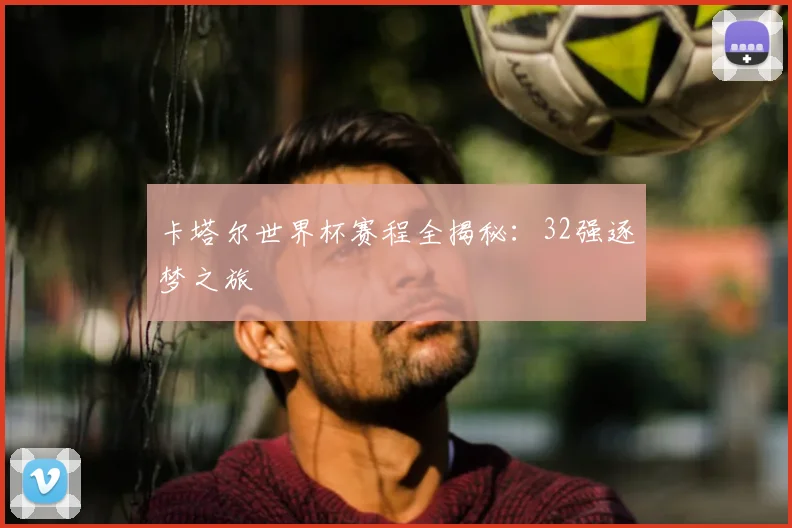 卡塔尔世界杯赛程全揭秘：32强逐梦之旅