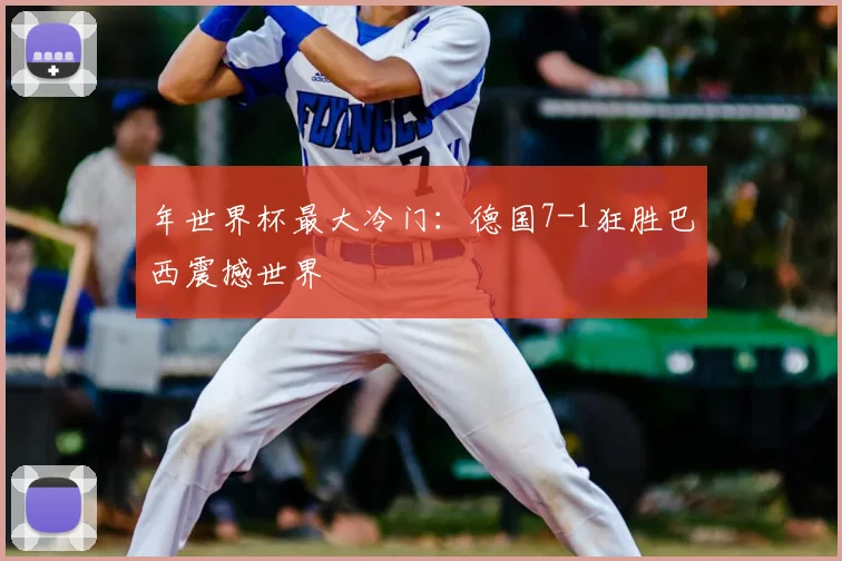 年世界杯最大冷门：德国7-1狂胜巴西震撼世界
