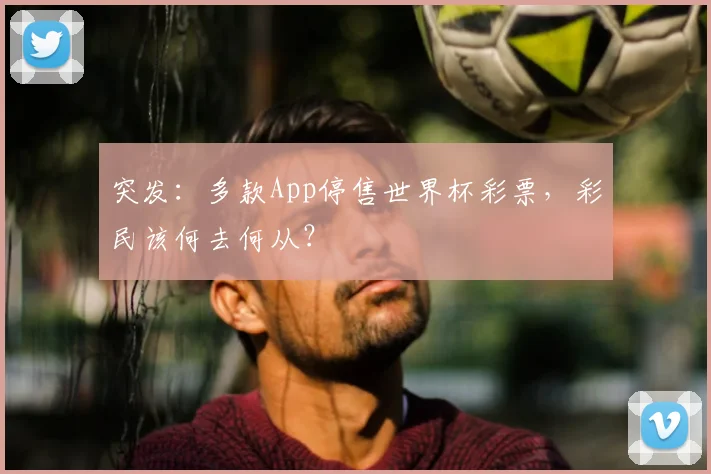 突发:多款App停售世界杯彩票,彩民该何去何从?