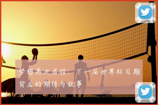 梦想再次启程：下一届世界杯日期背后的期待与故事