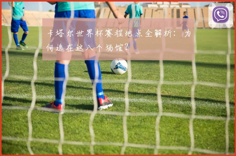 卡塔尔世界杯赛程地点全解析：为何选在这八个场馆？