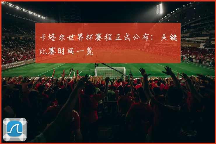 卡塔尔世界杯赛程正式公布：关键比赛时间一览