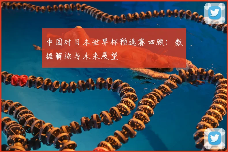 中国对日本世界杯预选赛回顾：数据解读与未来展望