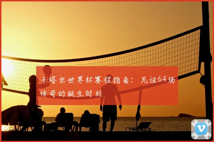 卡塔尔世界杯赛程指南：见证64场传奇的诞生时刻