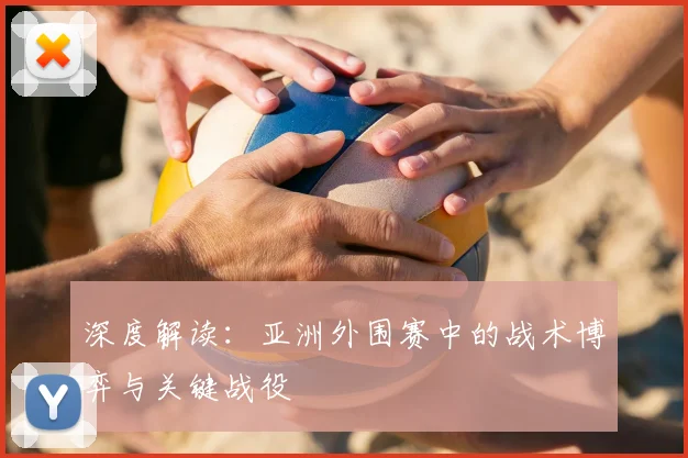 深度解读:亚洲外围赛中的战术博弈与关键战役