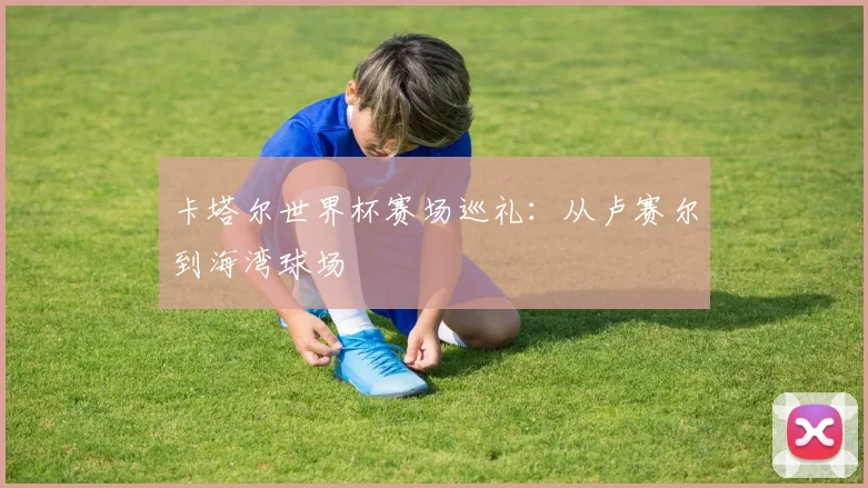 卡塔尔世界杯赛场巡礼：从卢赛尔到海湾球场