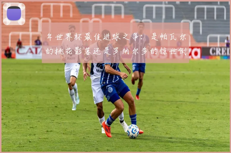 年世界杯最佳进球之争:是帕瓦尔的桃花影落还是罗纳尔多的惊世倒钩?
