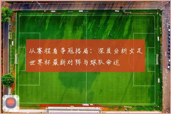 从赛程看争冠格局:深度分析女足世界杯最新对阵与球队命运