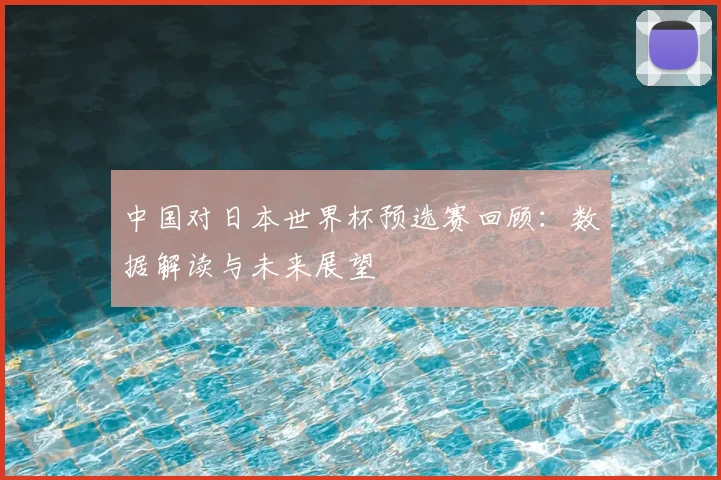 中国对日本世界杯预选赛回顾：数据解读与未来展望