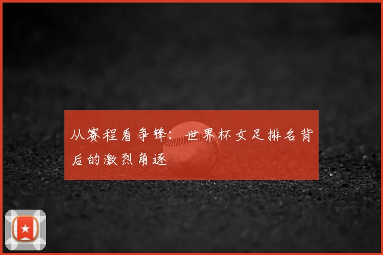 从赛程看争锋:世界杯女足排名背后的激烈角逐