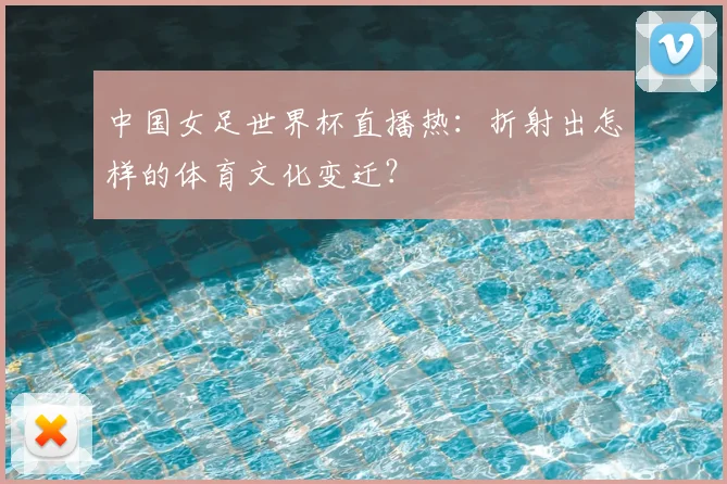 中国女足世界杯直播热：折射出怎样的体育文化变迁？