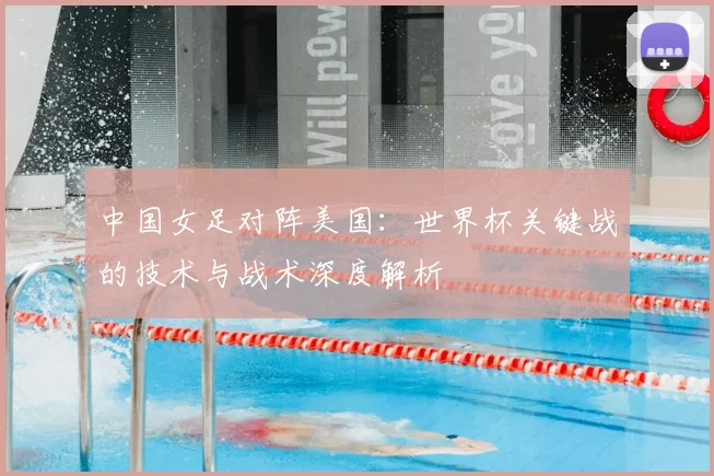 中国女足对阵美国：世界杯关键战的技术与战术深度解析