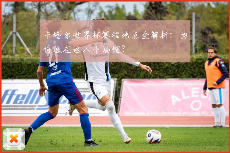 卡塔尔世界杯赛程地点全解析：为何选在这八个场馆？